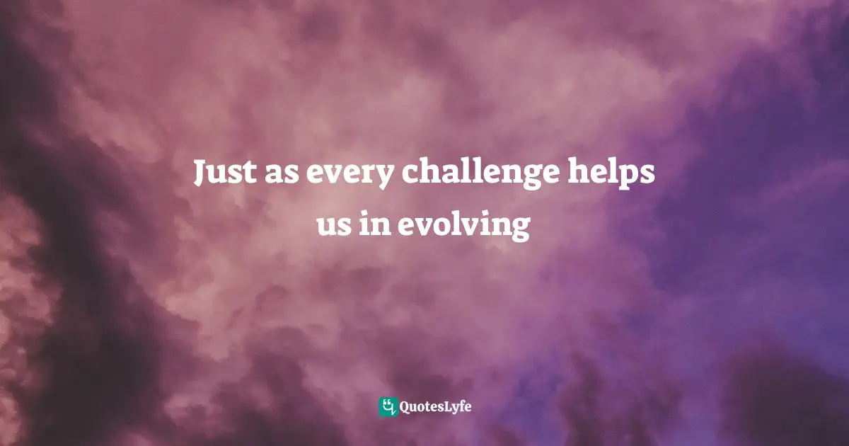 Just as every challenge helps us in evolving