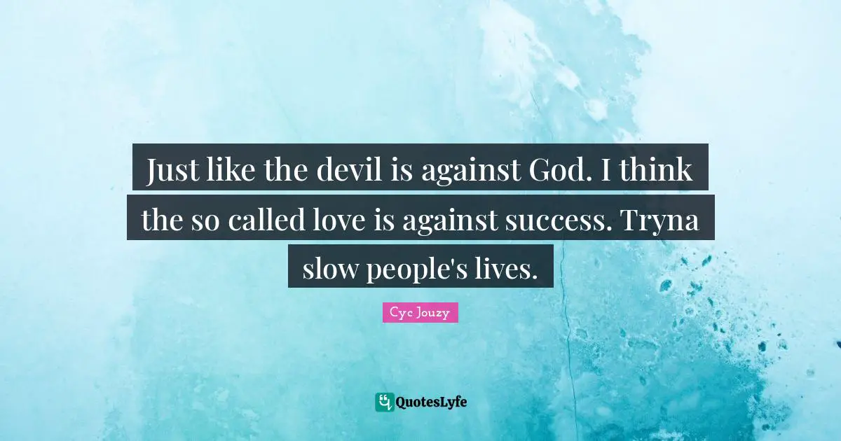 Just like the devil is against God. I think the so called love is against success. Tryna slow people's lives.