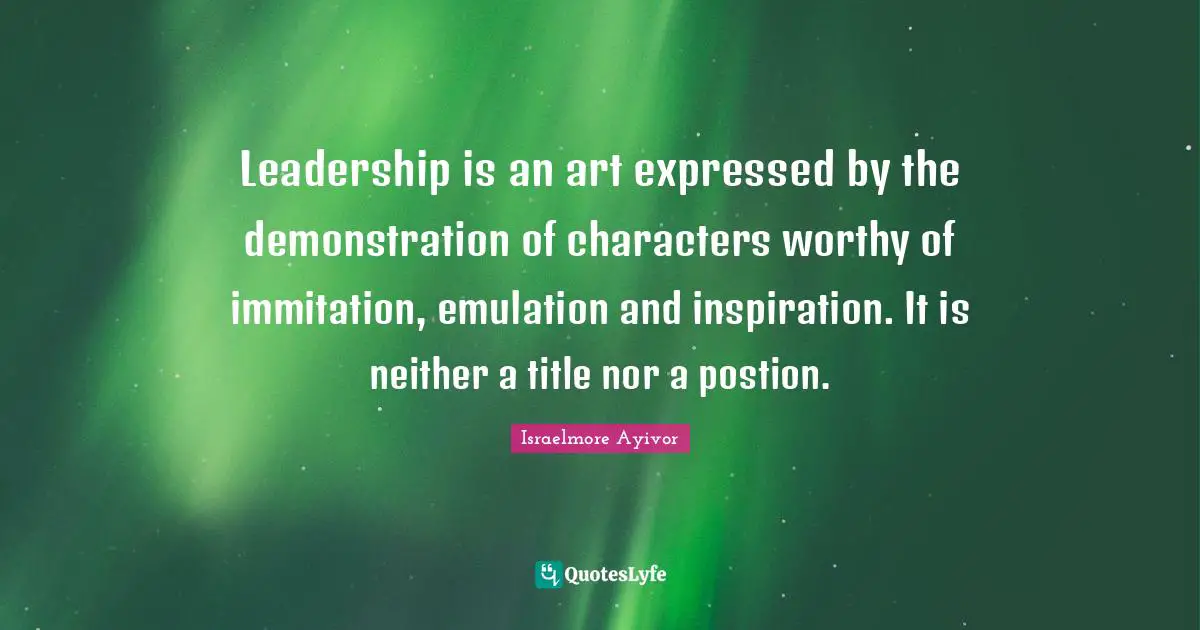 Mentors Quotes: "Leadership is an art expressed by the demonstration of characters worthy of immitation, emulation and inspiration. It is neither a title nor a postion."