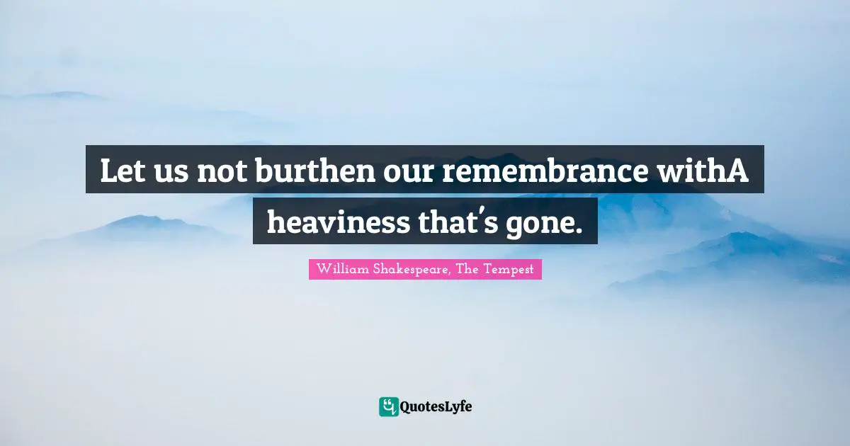 William Shakespeare, The Tempest Quotes: "Let us not burthen our remembrance withA heaviness that's gone."