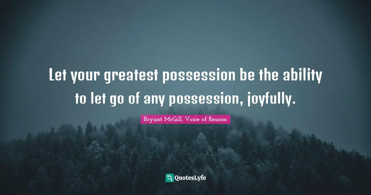 Let your greatest possession be the ability to let go of any possession, joyfully.