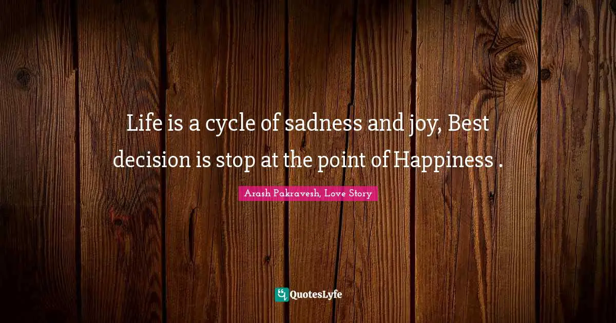 Life is a cycle of sadness and joy, Best decision is stop at the point of Happiness .