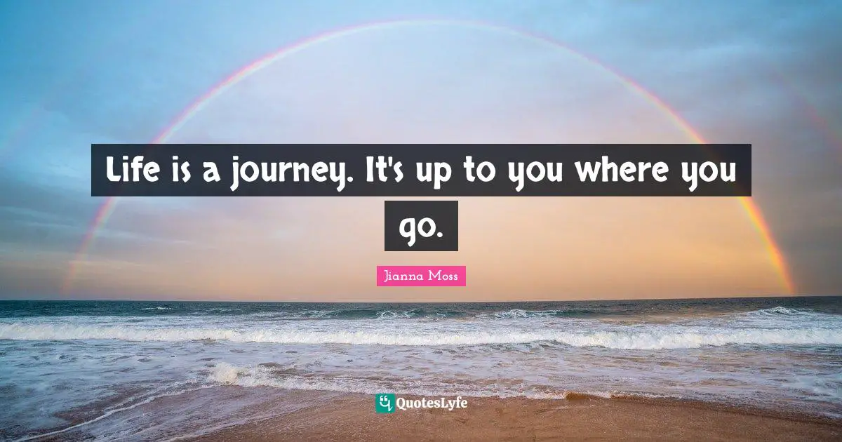 Life is a journey. It's up to you where you go.