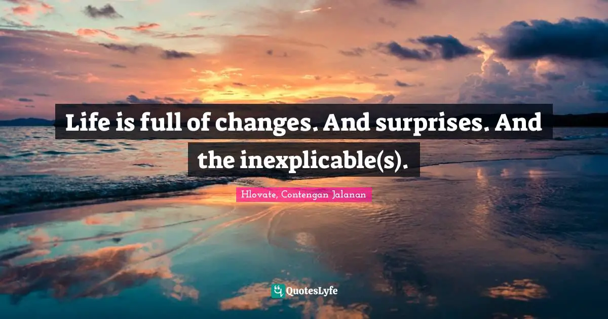 Life is full of changes. And surprises. And the inexplicable(s).