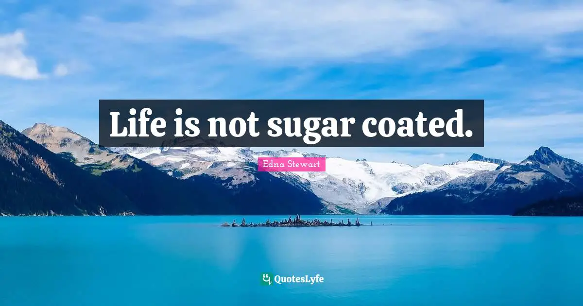 Life is not sugar coated.