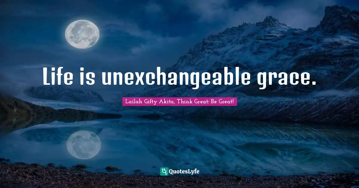 Life is unexchangeable grace.