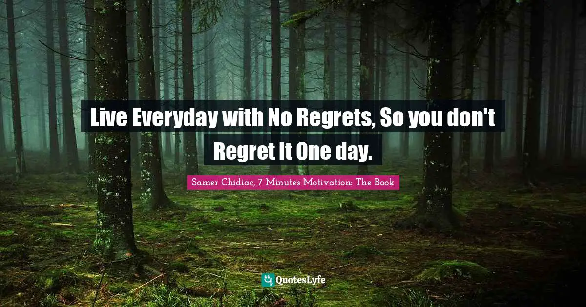 Live Everyday with No Regrets, So you don't Regret it One day.