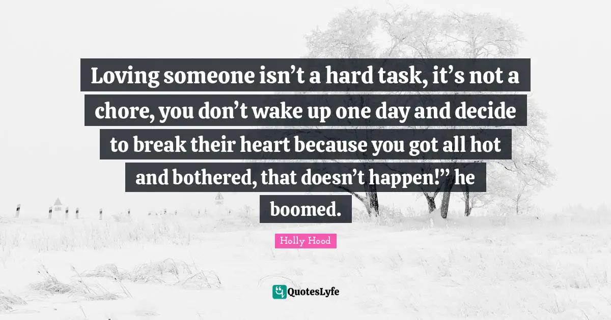Loving someone isn’t a hard task, it’s not a chore, you don’t wake up one day and decide to break their heart because you got all hot and bothered, that doesn’t happen!” he boomed.