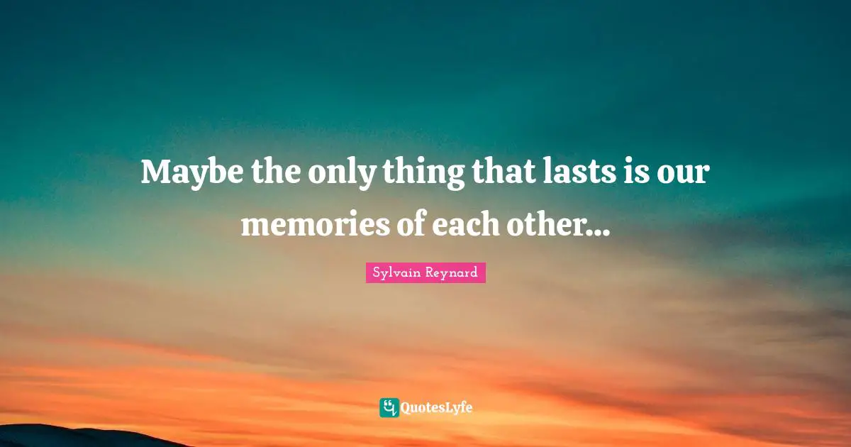 Maybe the only thing that lasts is our memories of each other...