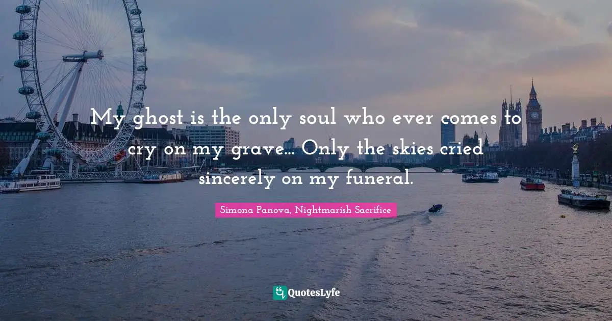 My ghost is the only soul who ever comes to cry on my grave... Only the skies cried sincerely on my funeral.