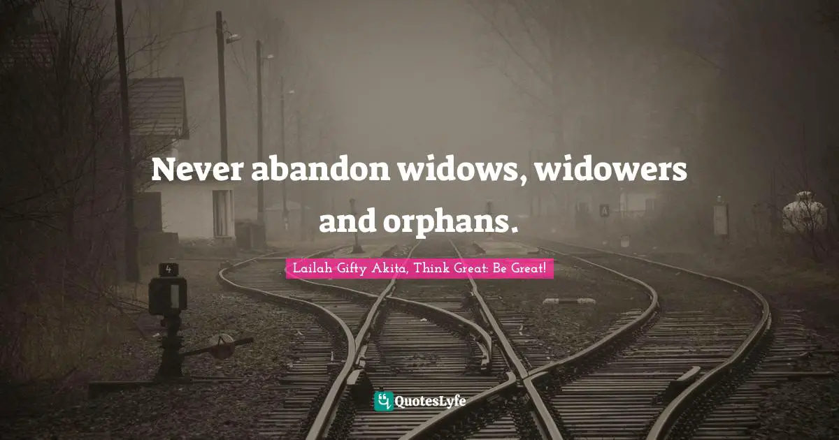 Never abandon widows, widowers and orphans.