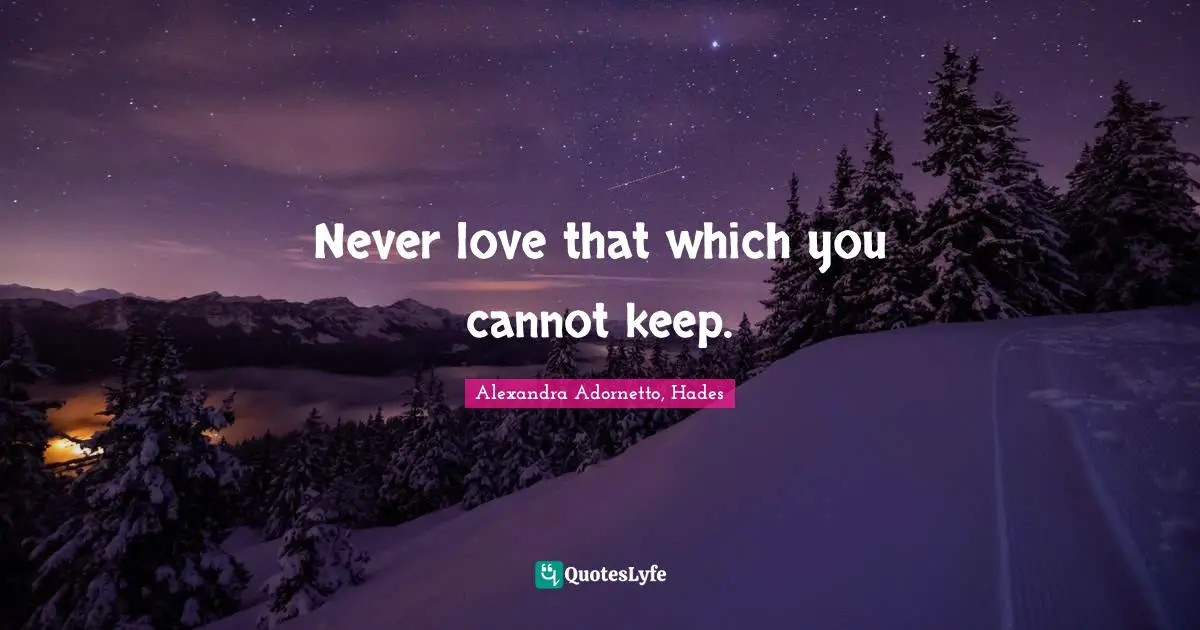 Never love that which you cannot keep.