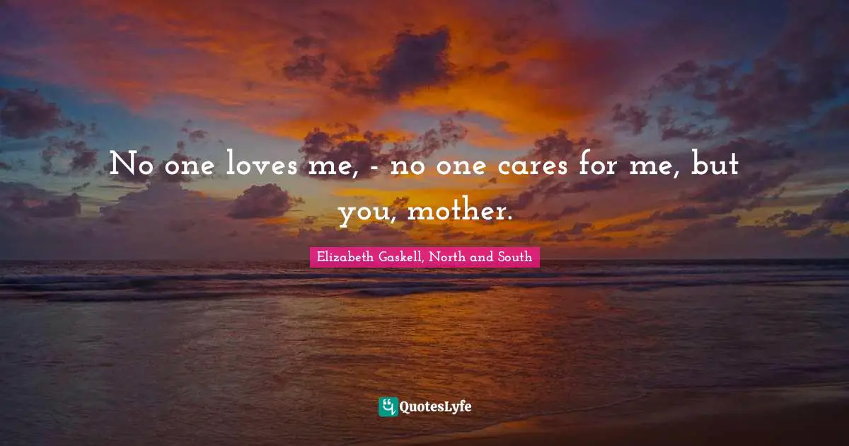 No one loves me, - no one cares for me, but you, mother.