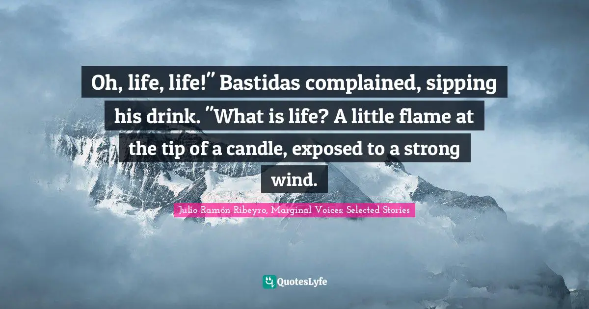 Oh, life, life!" Bastidas complained, sipping his drink. "What is life? A little flame at the tip of a candle, exposed to a strong wind.