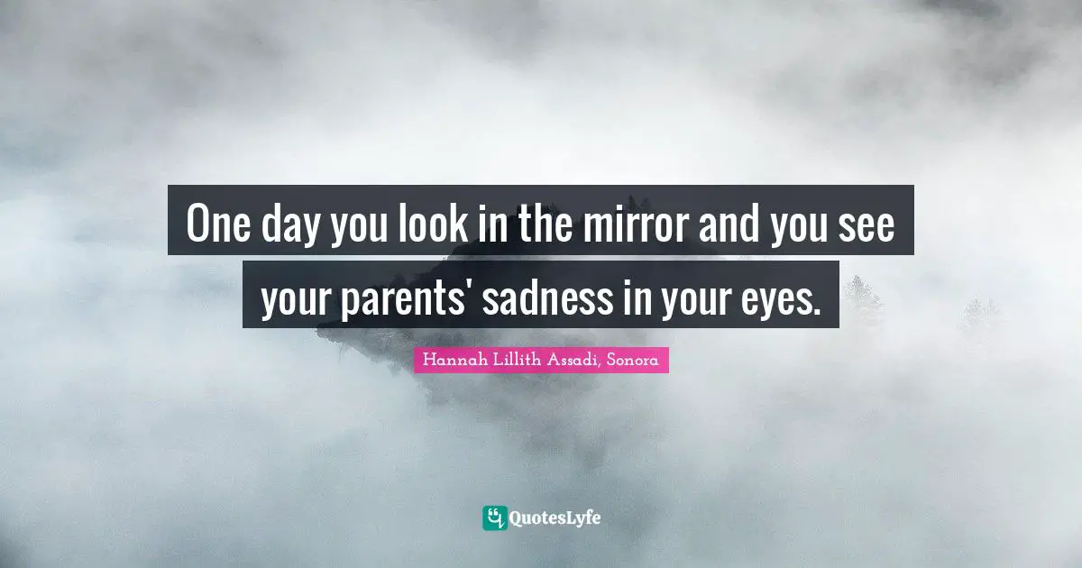 One day you look in the mirror and you see your parents' sadness in your eyes.