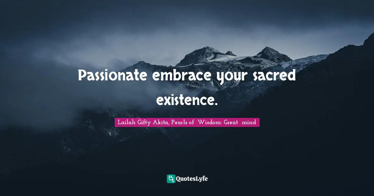 Passionate embrace your sacred existence.