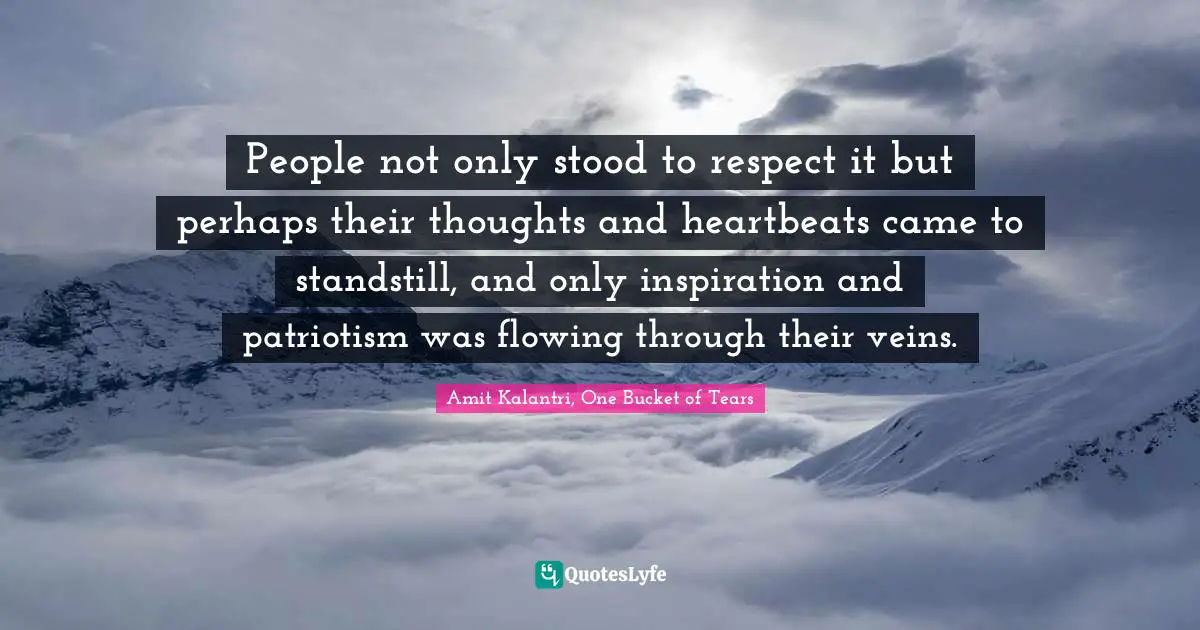 Respected Quotes: "People not only stood to respect it but perhaps their thoughts and heartbeats came to standstill, and only inspiration and patriotism was flowing through their veins."
