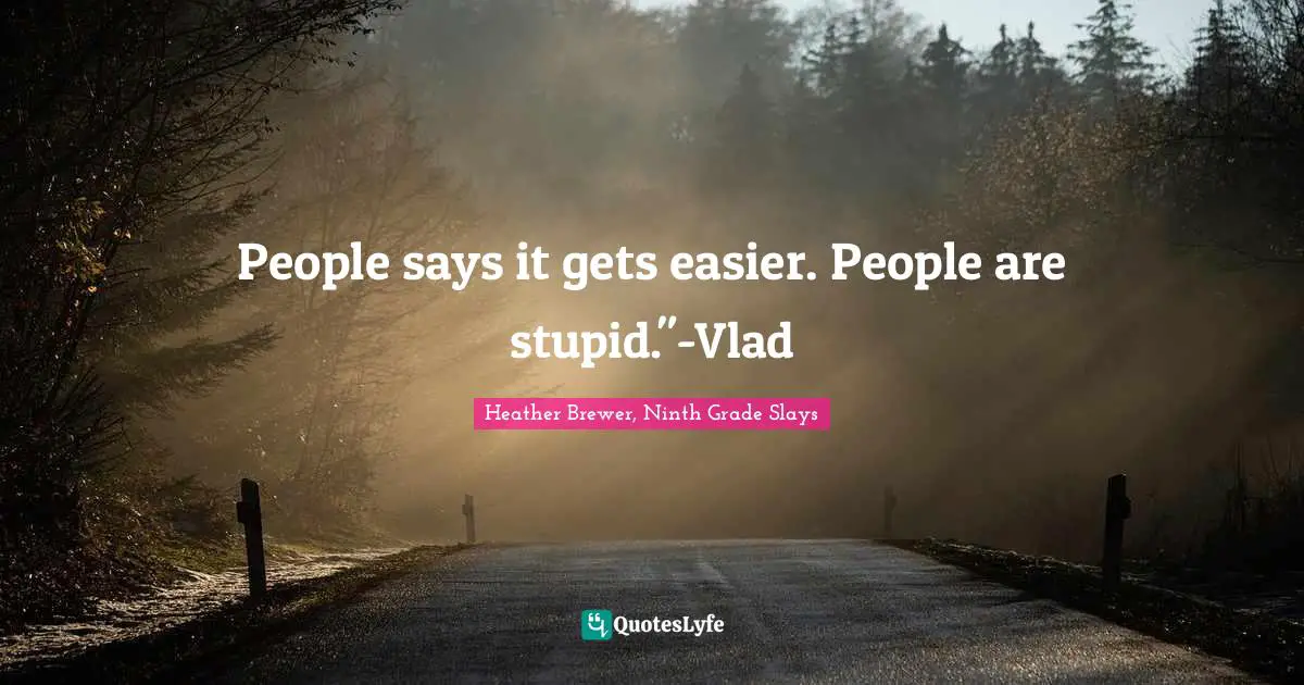 People says it gets easier. People are stupid."-Vlad
