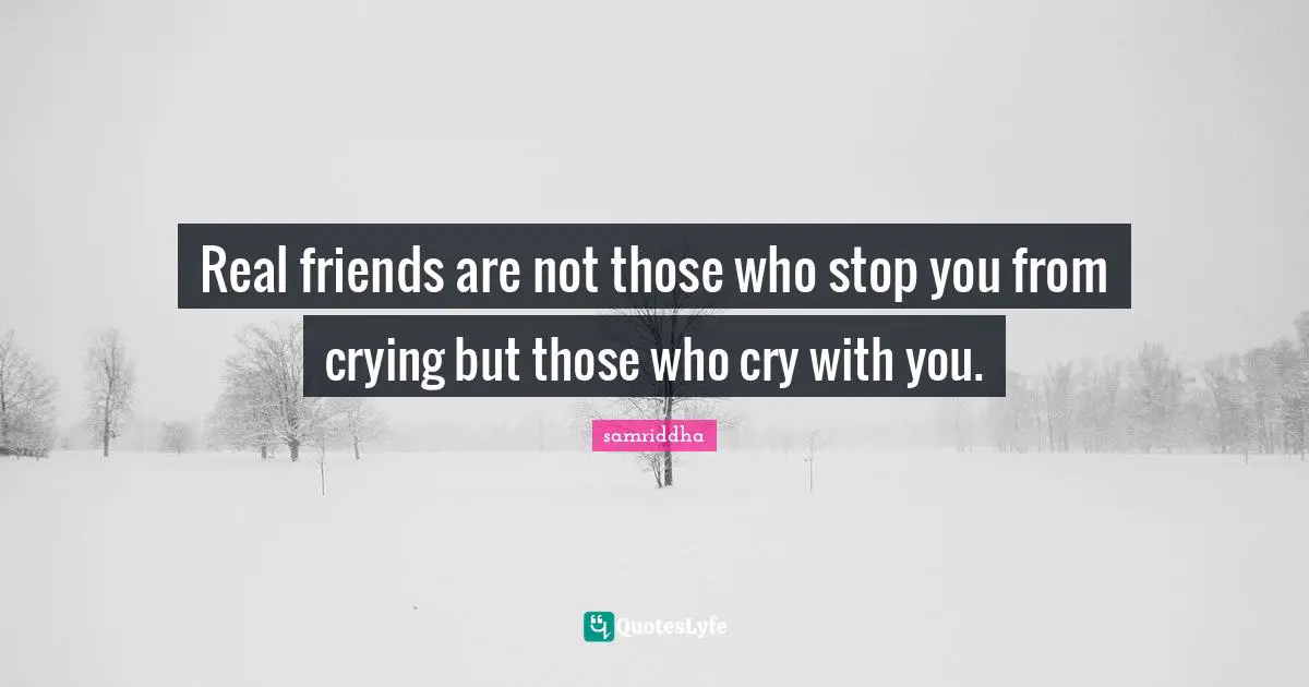Real friends are not those who stop you from crying but those who cry with you.