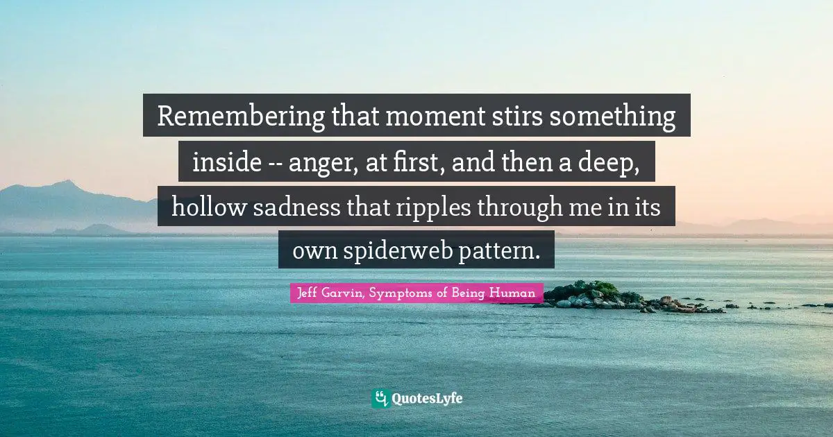 Remembering that moment stirs something inside -- anger, at first, and then a deep, hollow sadness that ripples through me in its own spiderweb pattern.