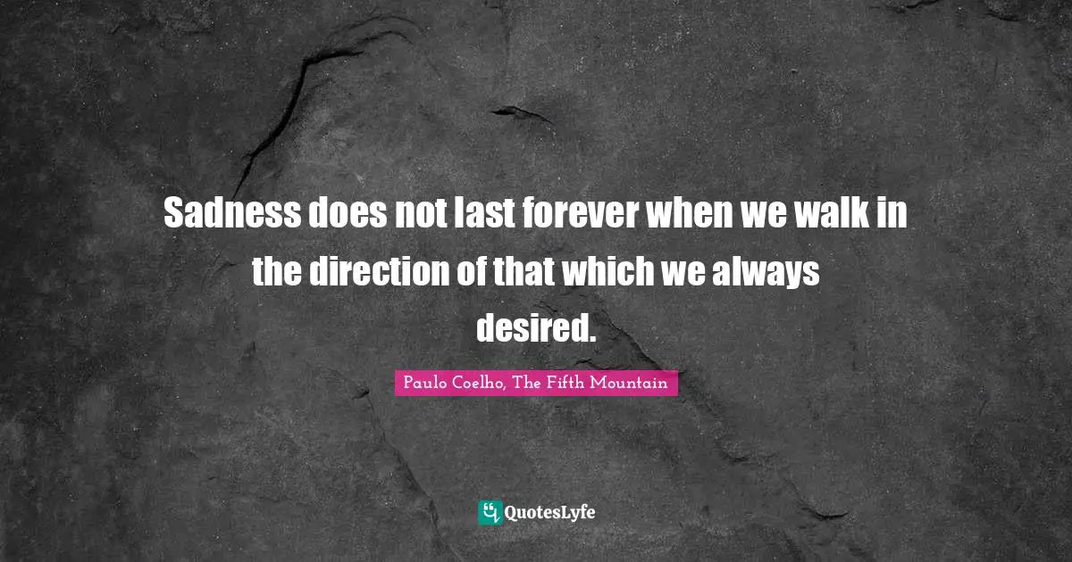Sadness does not last forever when we walk in the direction of that which we always desired.