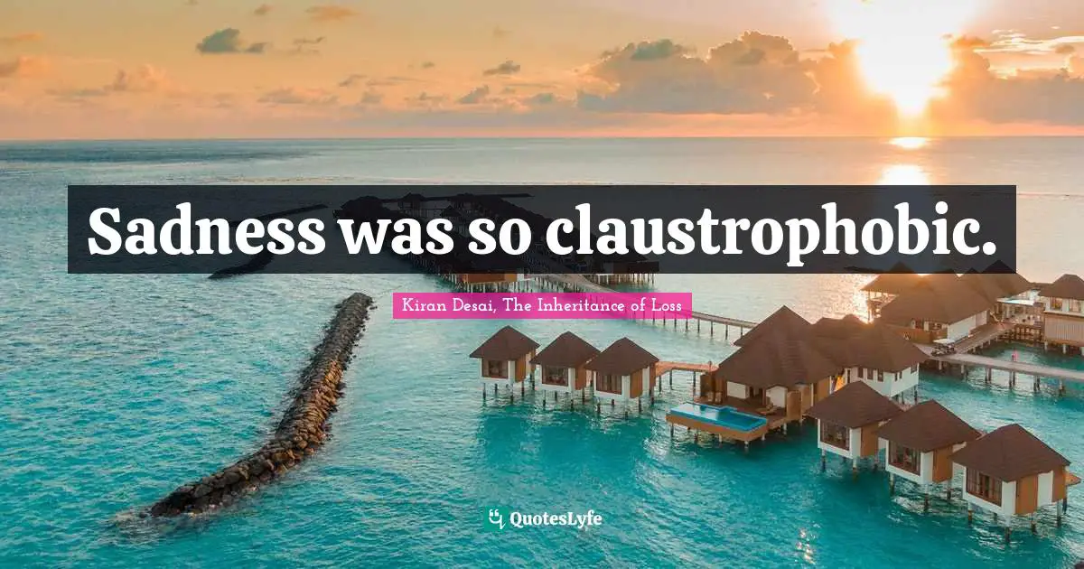 Kiran Desai, The Inheritance Of Loss Quotes: "Sadness was so claustrophobic."
