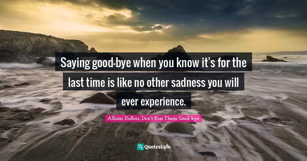 Saying good-bye when you know it's for the last time is like no other sadness you will ever experience.