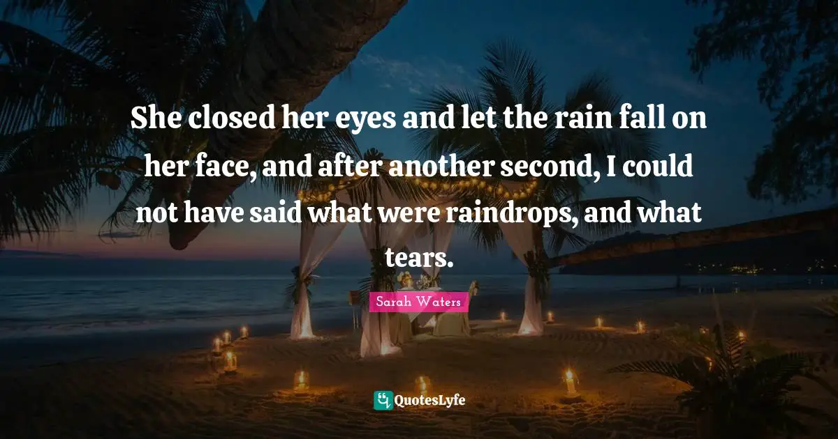 She closed her eyes and let the rain fall on her face, and after another second, I could not have said what were raindrops, and what tears.
