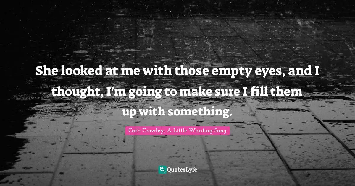 She looked at me with those empty eyes, and I thought, I'm going to make sure I fill them up with something.