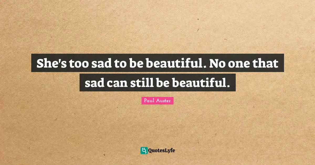 She's too sad to be beautiful. No one that sad can still be beautiful.