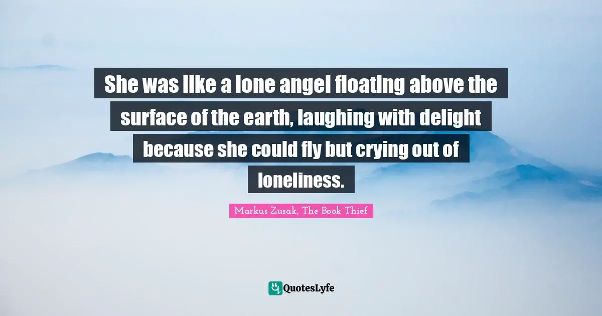 She was like a lone angel floating above the surface of the earth, laughing with delight because she could fly but crying out of loneliness.