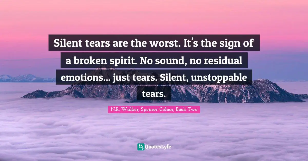 Silent tears are the worst. It's the sign of a broken spirit. No sound, no residual emotions... just tears. Silent, unstoppable tears.
