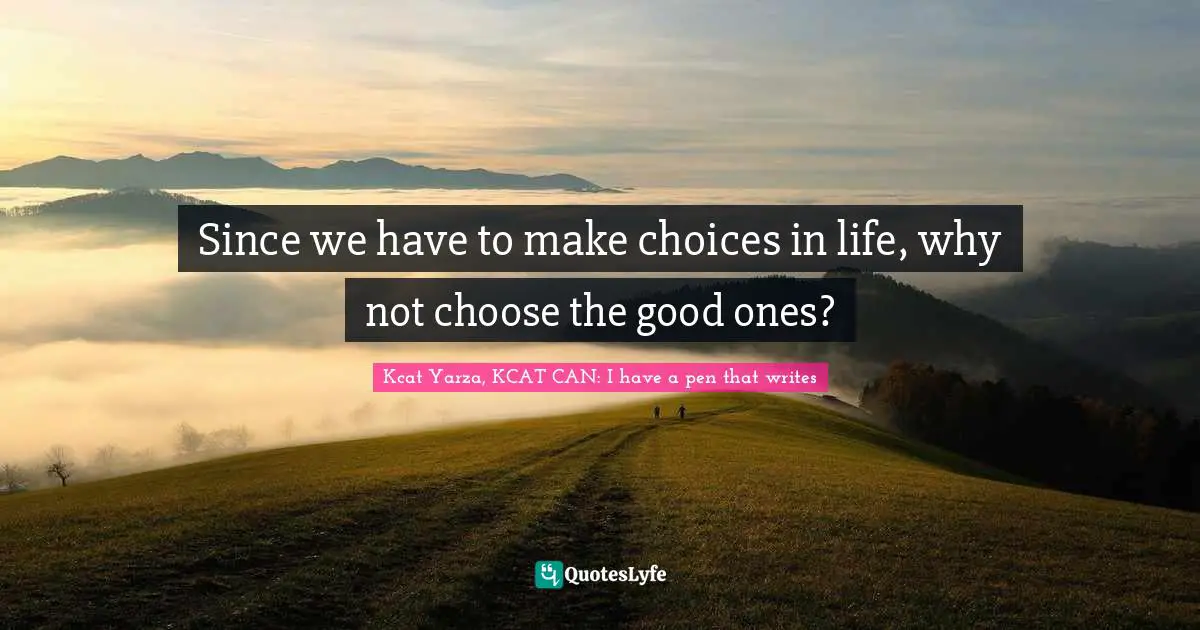 Since we have to make choices in life, why not choose the good ones?