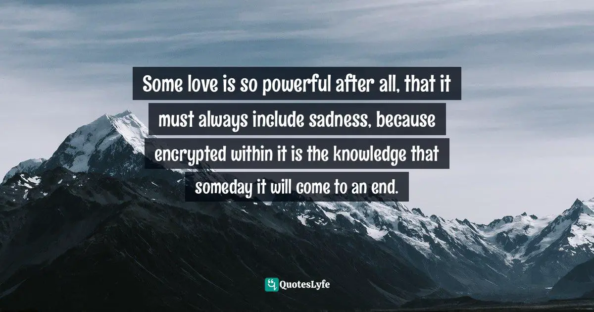 Dmitri Shostakovich Quotes: "Some love is so powerful after all, that it must always include sadness, because encrypted within it is the knowledge that someday it will come to an end."