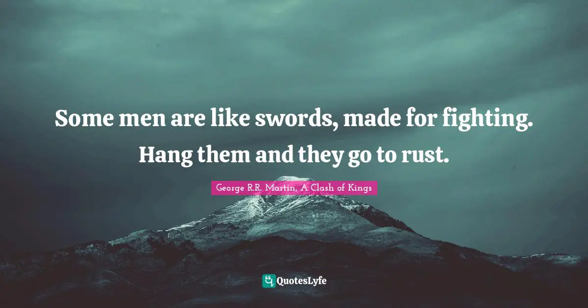 Some men are like swords, made for fighting. Hang them and they go to rust.
