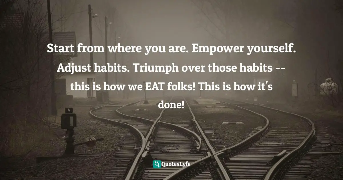 Start from where you are. Empower yourself. Adjust habits. Triumph over those habits -- this is how we EAT folks! This is how it's done!