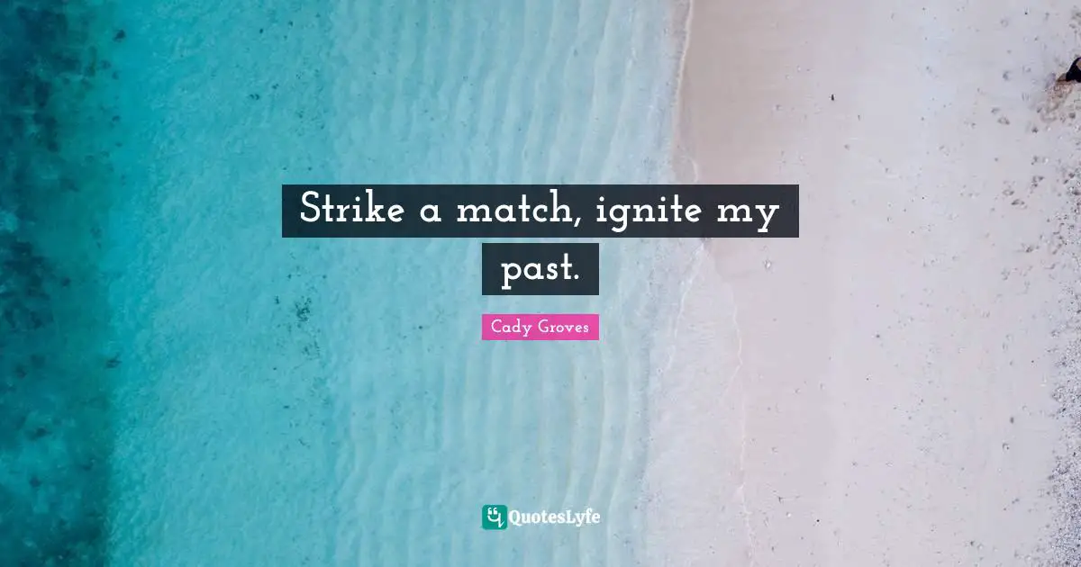 Strike a match, ignite my past.