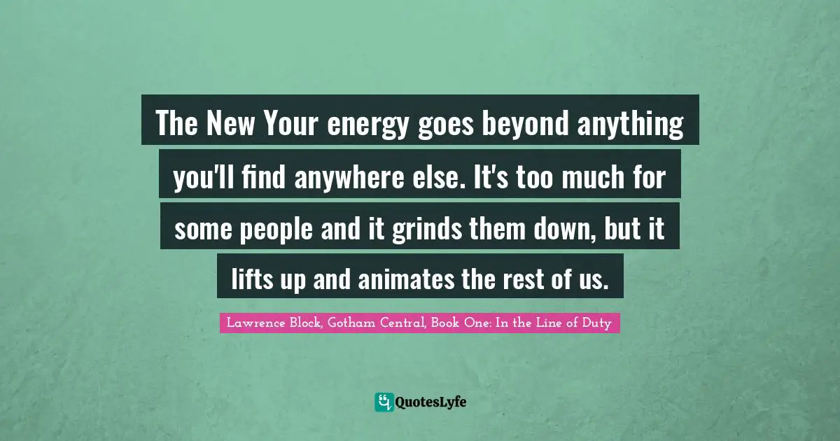 Lawrence Block Quotes: "The New Your energy goes beyond anything you'll find anywhere else. It's too much for some people and it grinds them down, but it lifts up and animates the rest of us."
