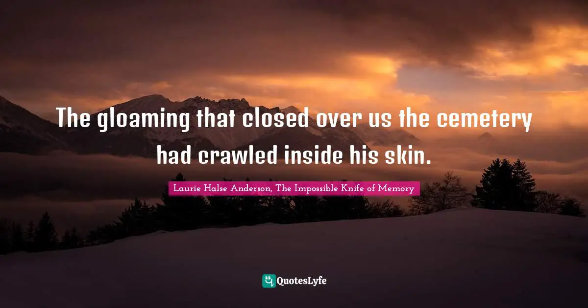 The gloaming that closed over us the cemetery had crawled inside his skin.