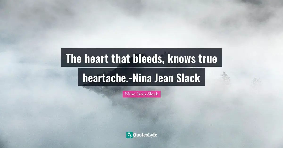 The heart that bleeds, knows true heartache.-Nina Jean Slack