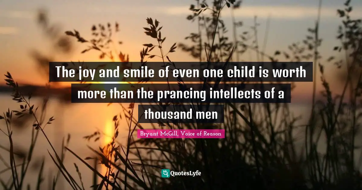 The joy and smile of even one child is worth more than the prancing intellects of a thousand men