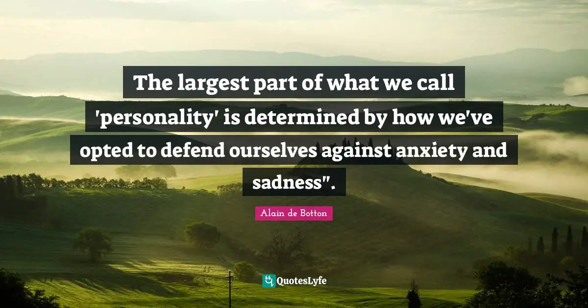 Alain De Botton Quotes: "The largest part of what we call 'personality' is determined by how we've opted to defend ourselves against anxiety and sadness"."