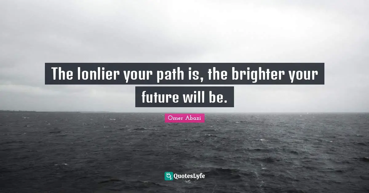The lonlier your path is, the brighter your future will be.