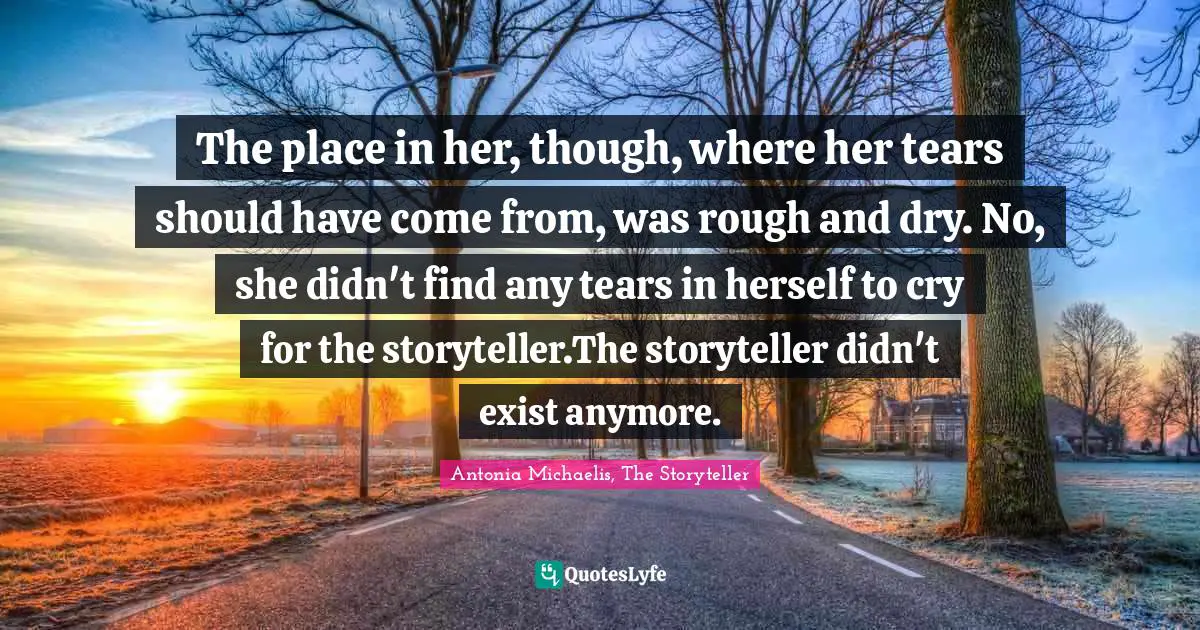 The place in her, though, where her tears should have come from, was rough and dry. No, she didn't find any tears in herself to cry for the storyteller.The storyteller didn't exist anymore.