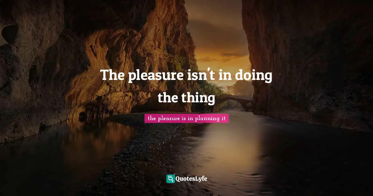 The pleasure isn't in doing the thing