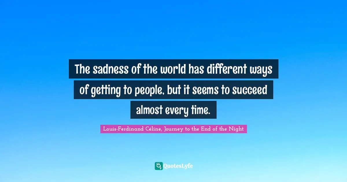 Louis-Ferdinand Céline, Journey To The End Of The Night Quotes: "The sadness of the world has different ways of getting to people, but it seems to succeed almost every time."