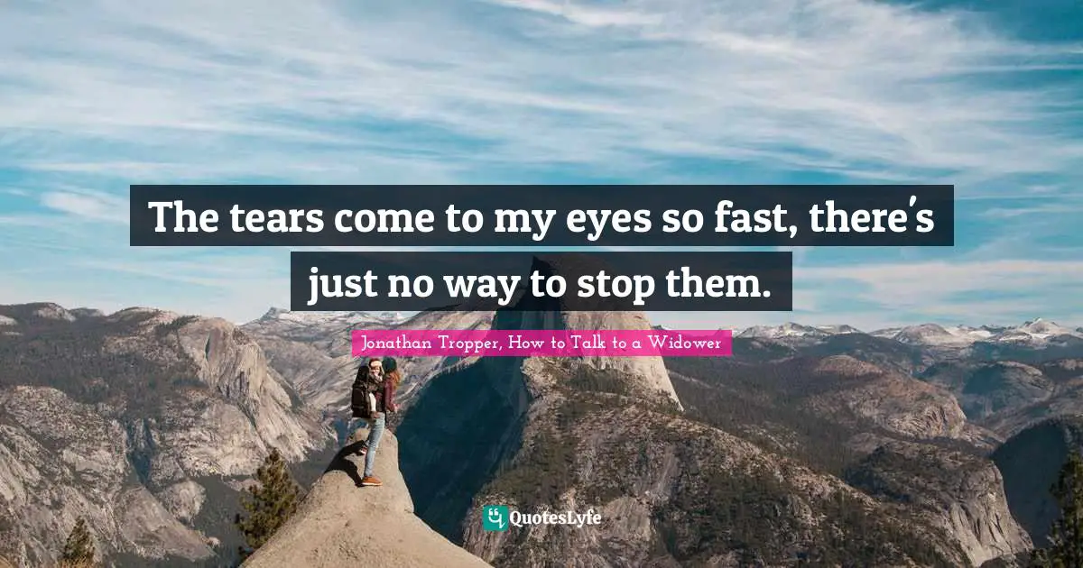 Jonathan Tropper, How To Talk To A Widower Quotes: "The tears come to my eyes so fast, there's just no way to stop them."