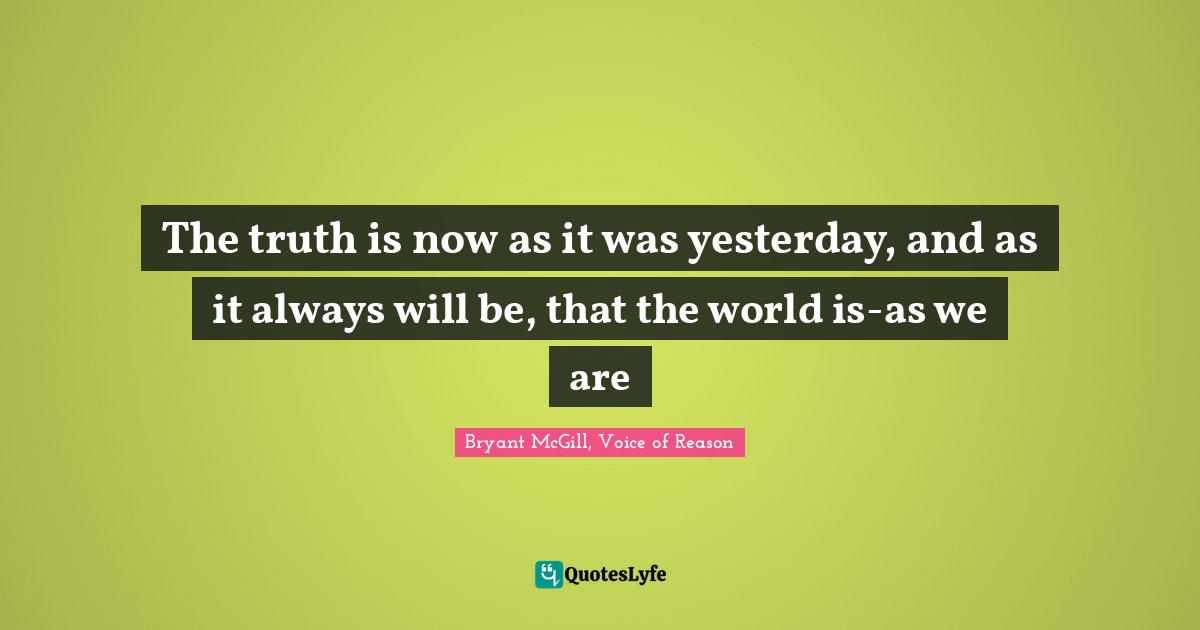 Encourage Quotes: "The truth is now as it was yesterday, and as it always will be, that the world is-as we are"