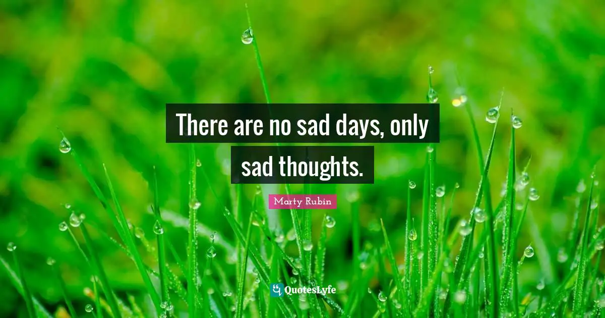 There are no sad days, only sad thoughts.