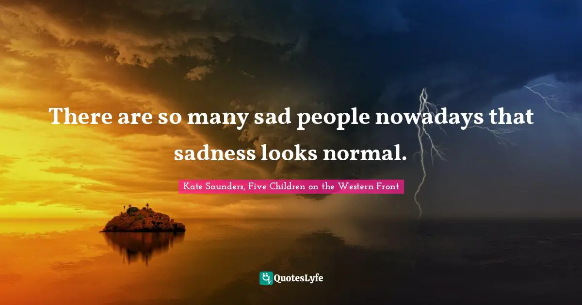 There are so many sad people nowadays that sadness looks normal.